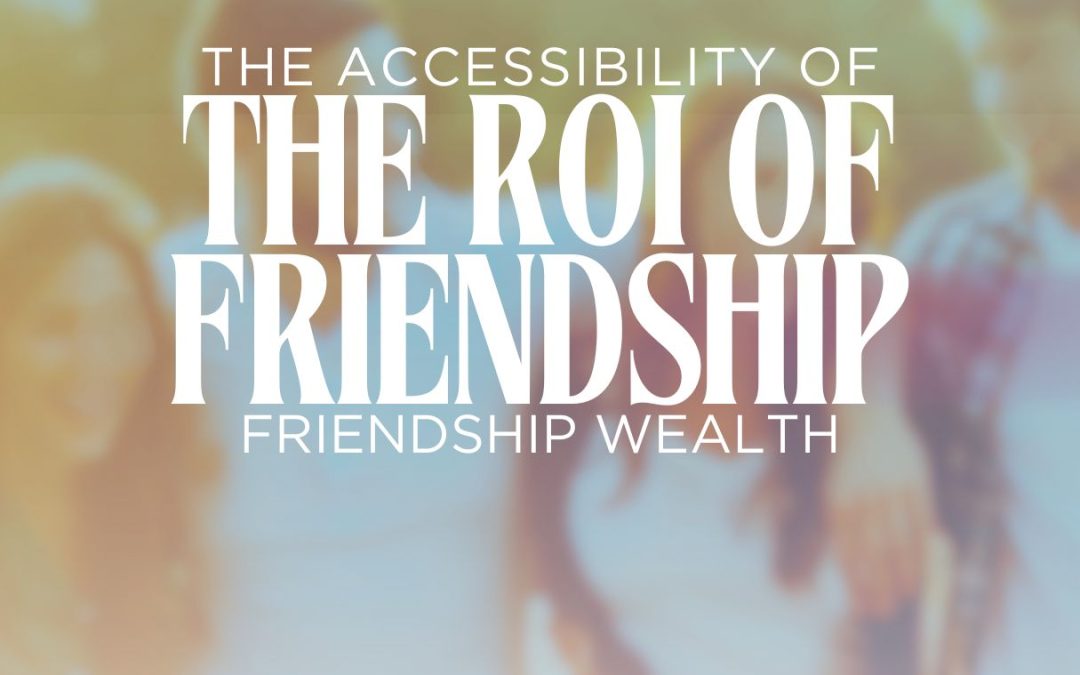The Accessibility of Friendship Wealth – The ROI of Friendship Series #2