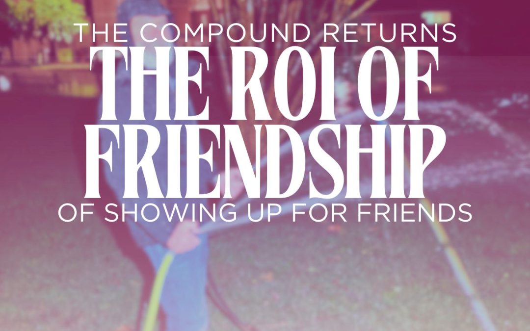 The Compound Effect of Showing Up – The ROI of Friendship #4